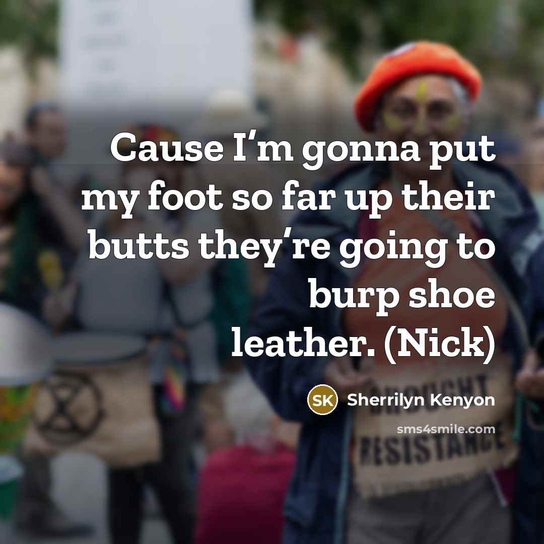 “Cause I’m gonna put my foot so far up their butts they’re going to burp shoe leather. (Nick)” quote by Sherrilyn Kenyon