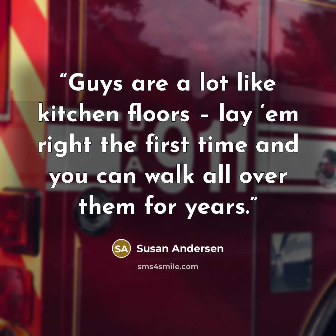 “Guys are a lot like kitchen floors – lay ‘em right the first time and you can walk all over them for years.” quote by Susan Andersen