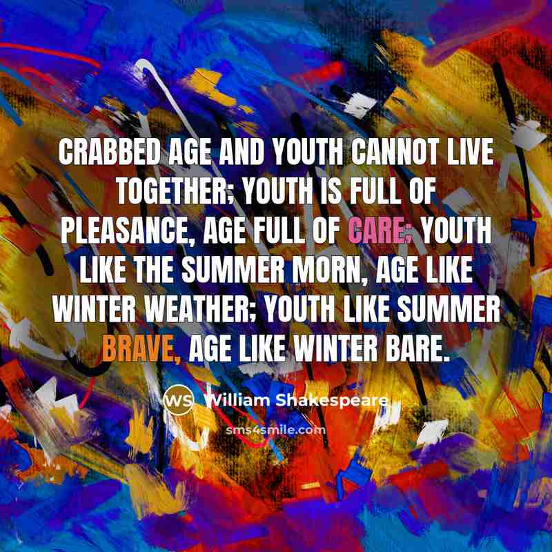 “Crabbed age and youth cannot live together; Youth is full of pleasance, age full of care; Youth like the summer morn, age like winter weather; Youth like summer brave, age like winter bare.” quote by William Shakespeare