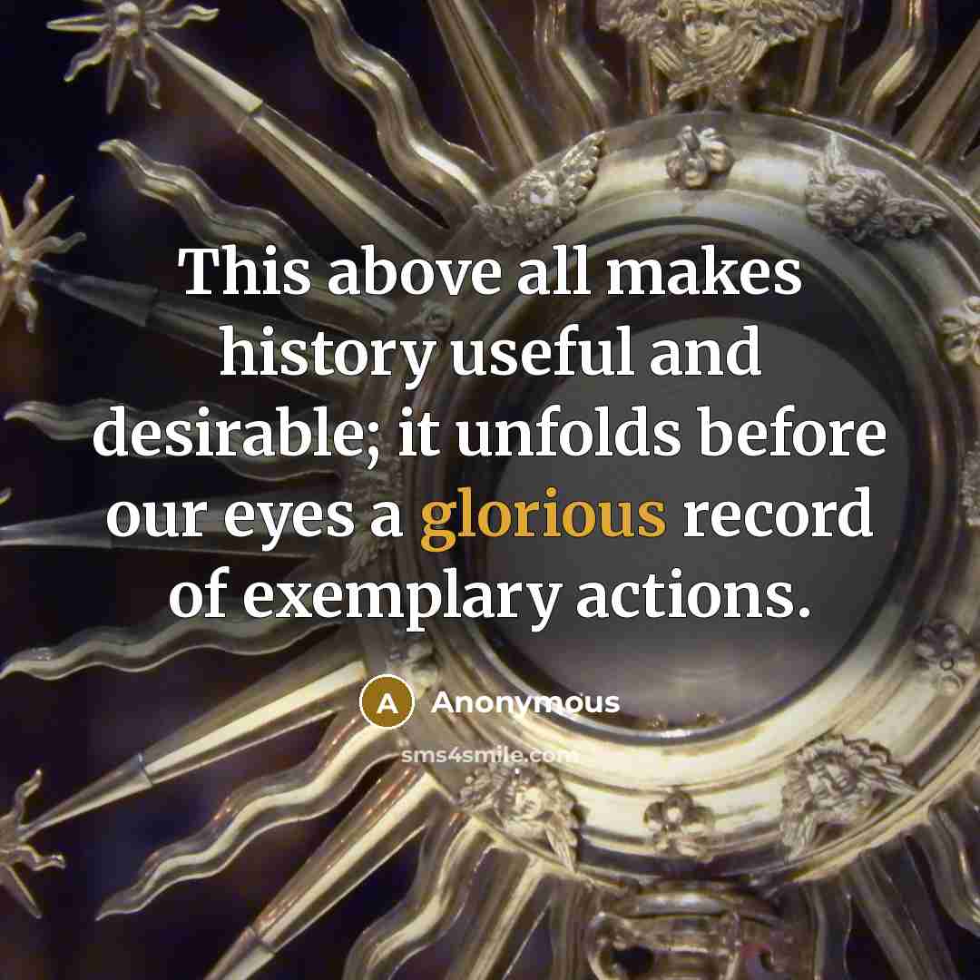 “This above all makes history useful and desirable; it unfolds before our eyes a glorious record of exemplary actions.” quote by Anonymous