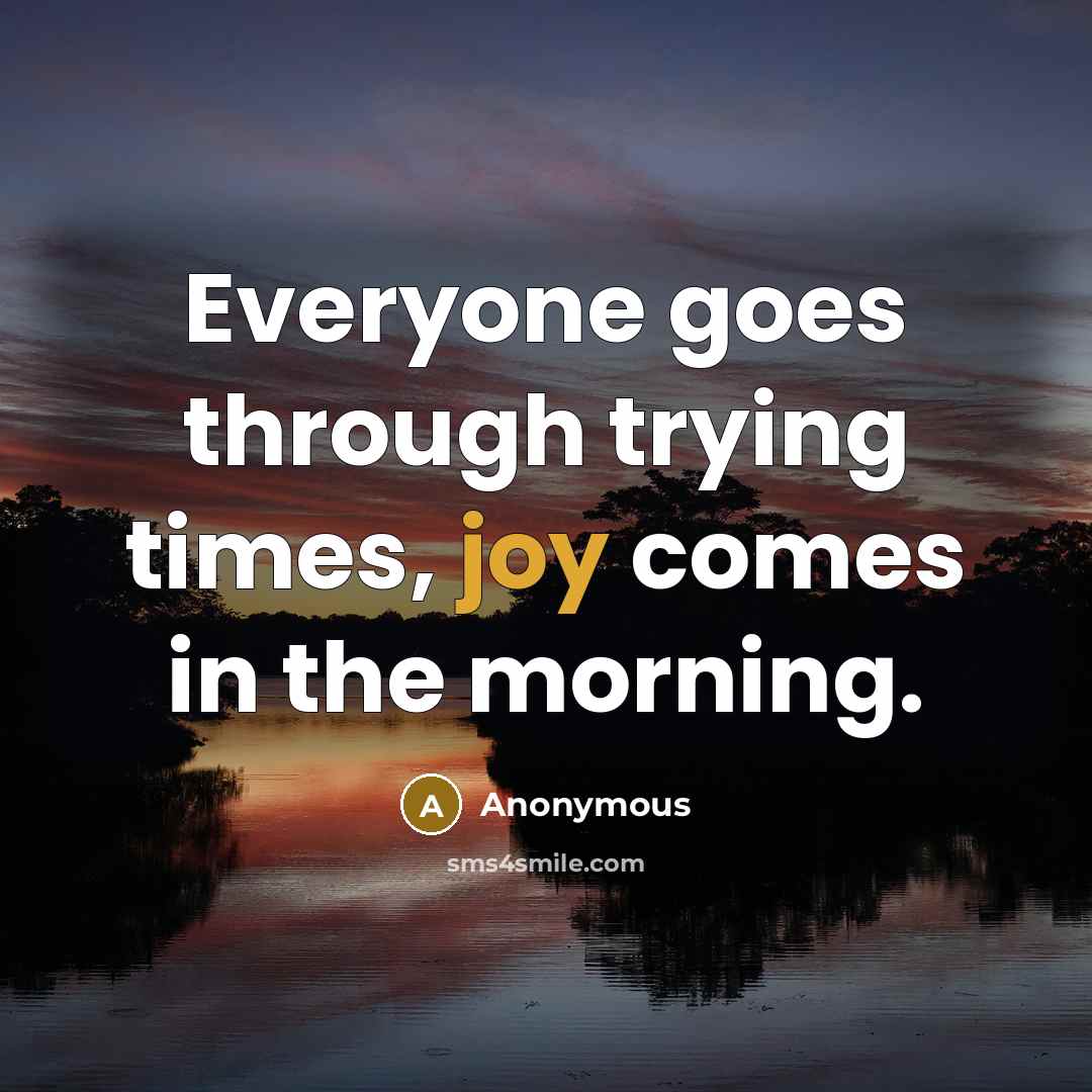 “Everyone goes through trying times, joy comes in the morning.” quote by Anonymous