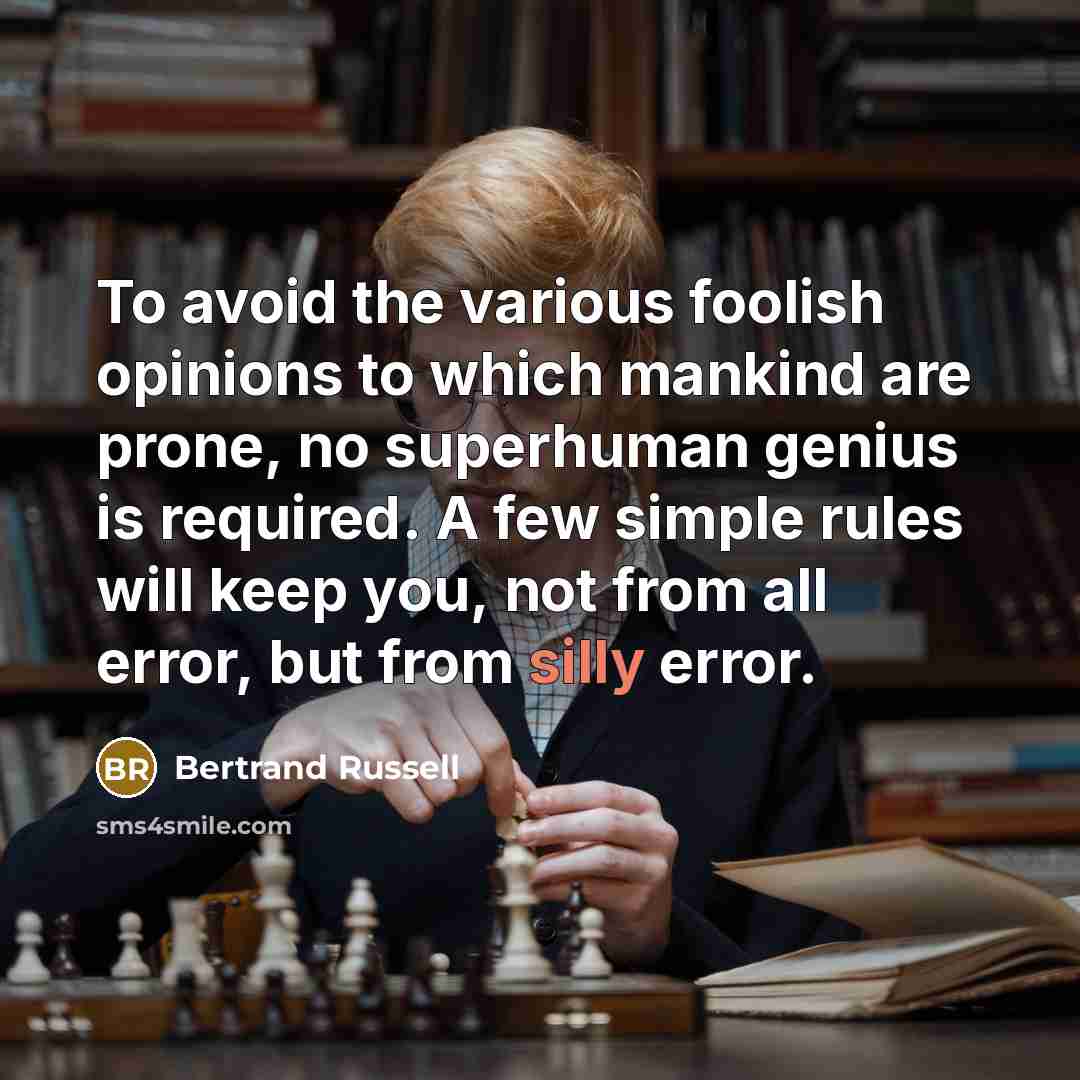 “To avoid the various foolish opinions to which mankind are prone, no superhuman genius is required. A few simple rules will keep you, not from all error, but from silly error.” quote by Bertrand Russell
