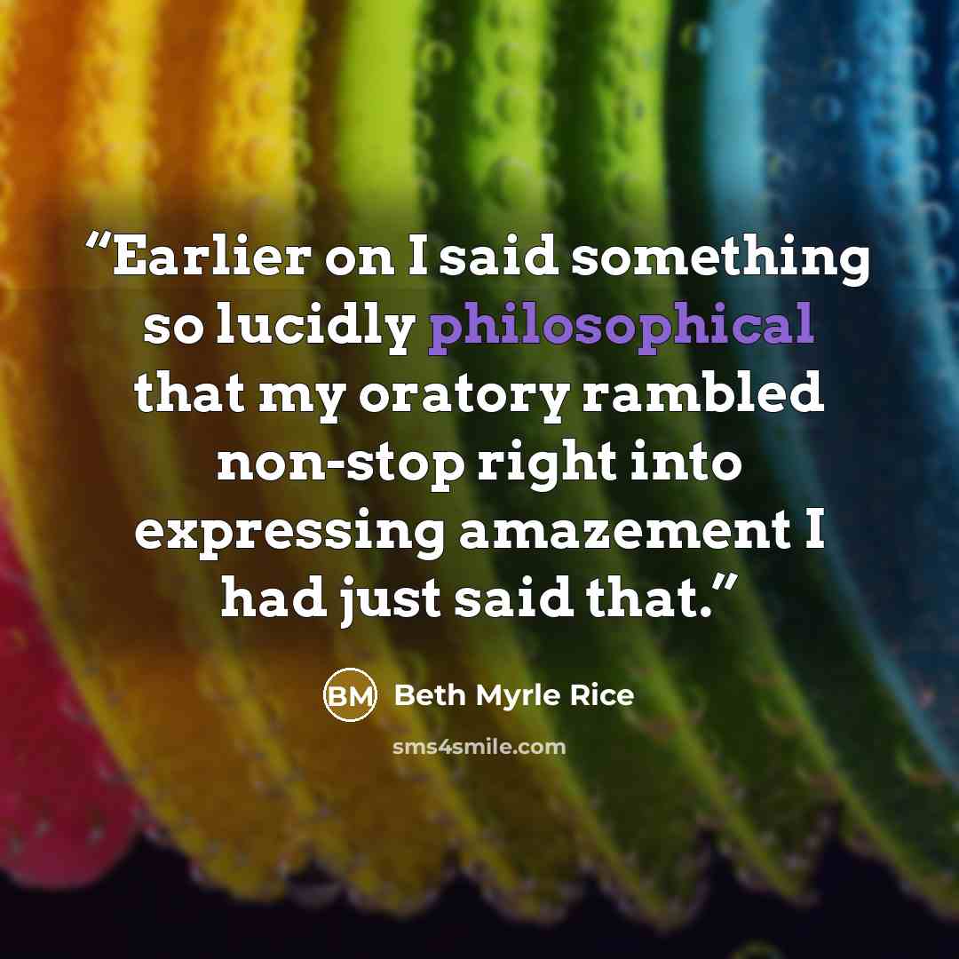 “Earlier on I said something so lucidly philosophical that my oratory rambled non-stop right into expressing amazement I had just said that.” quote by Beth Myrle Rice