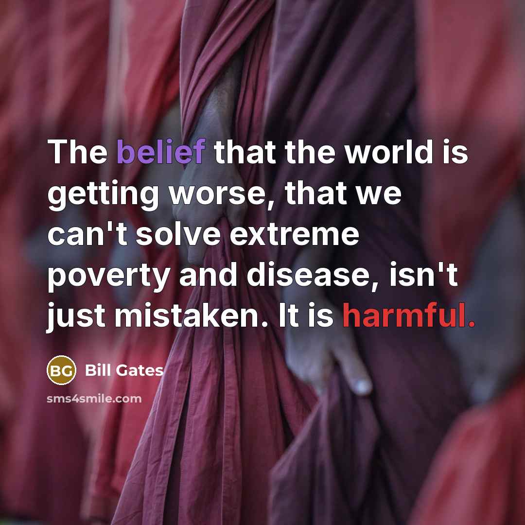 “The belief that the world is getting worse, that we can't solve extreme poverty and disease, isn't just mistaken. It is harmful.” quote by Bill Gates
