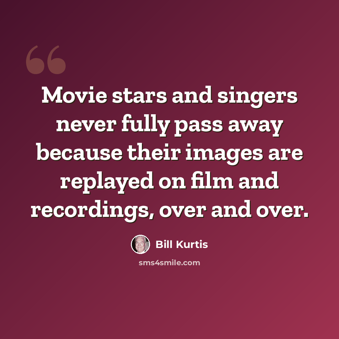 “Movie stars and singers never fully pass away because their images are replayed on film and recordings, over and over.” quote by Bill Kurtis