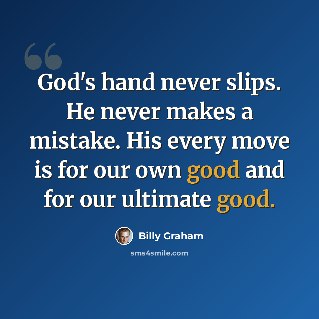 “God's hand never slips. He never makes a mistake. His every move is for our own good and for our ultimate good.” quote by Billy Graham