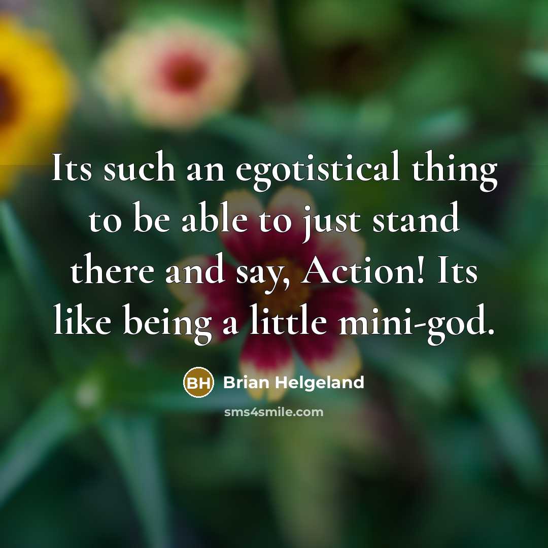 “Its such an egotistical thing to be able to just stand there and say, Action! Its like being a little mini-god.” quote by Brian Helgeland