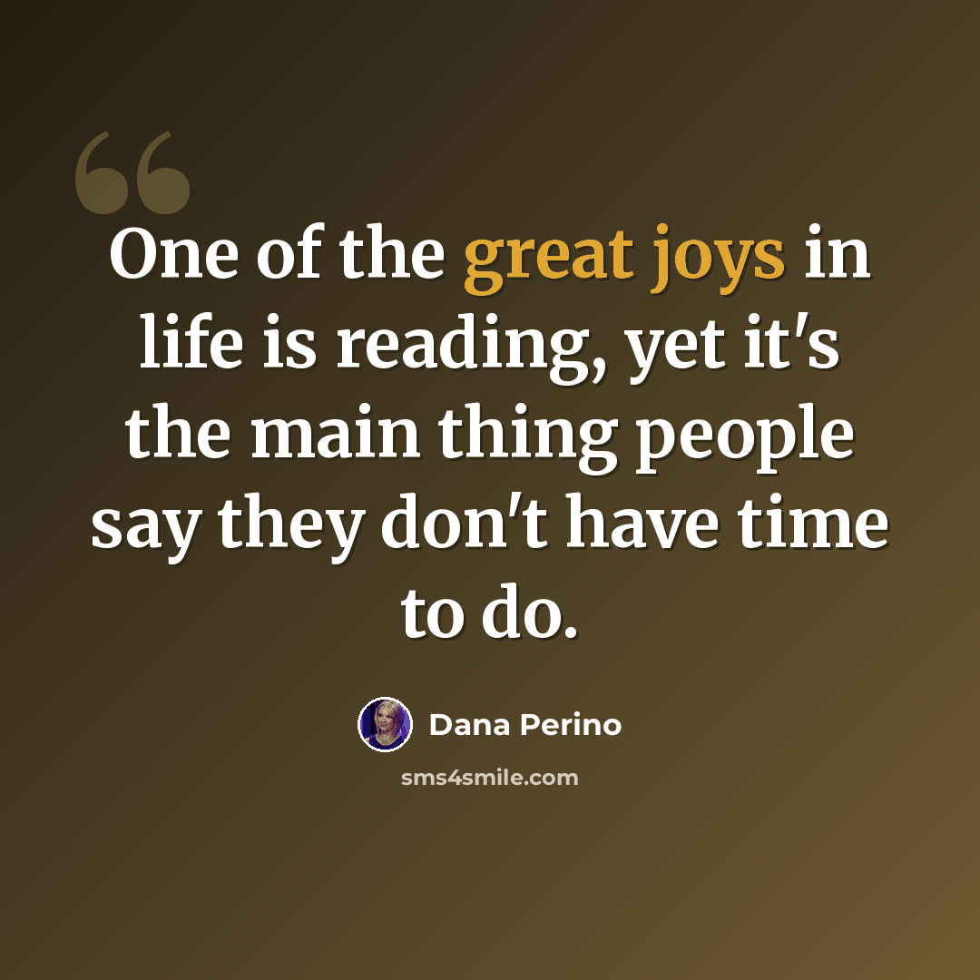 “One of the great joys in life is reading, yet it's the main thing people say they don't have time to do.” quote by Dana Perino