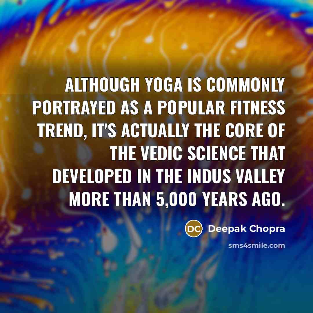 “Although yoga is commonly portrayed as a popular fitness trend, it's actually the core of the Vedic science that developed in the Indus Valley more than 5,000 years ago.” quote by Deepak Chopra