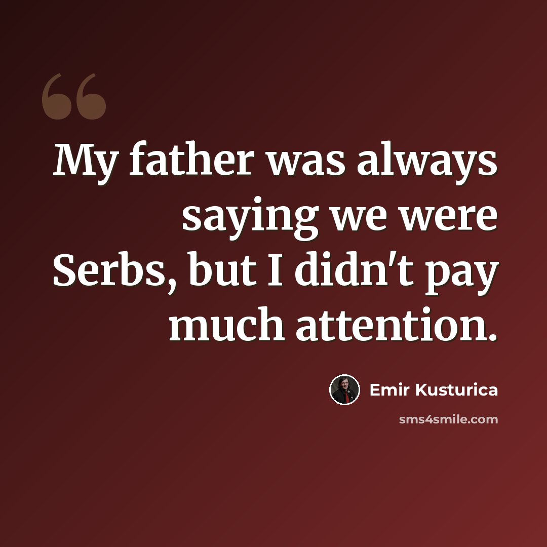 “My father was always saying we were Serbs, but I didn't pay much attention.” quote by Emir Kusturica