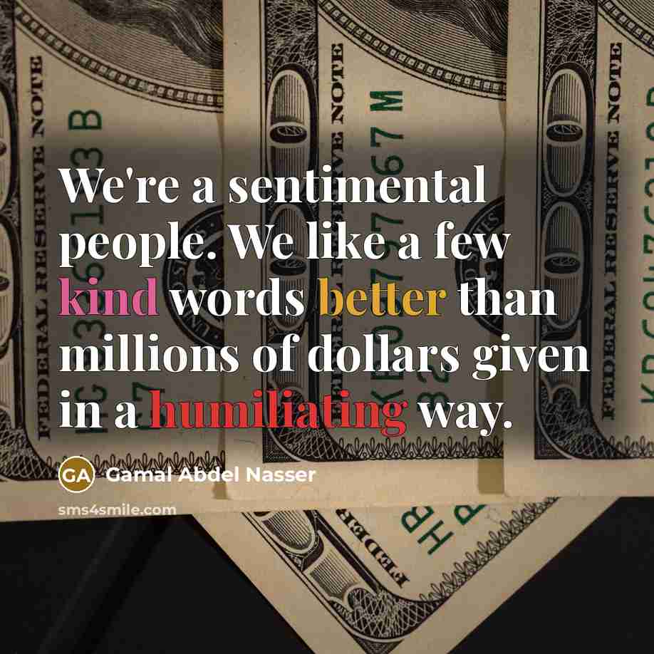 “We're a sentimental people. We like a few kind words better than millions of dollars given in a humiliating way.” quote by Gamal Abdel Nasser