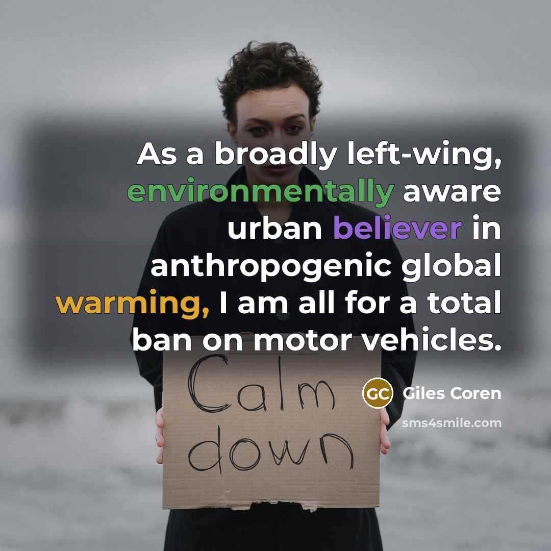 “As a broadly left-wing, environmentally aware urban believer in anthropogenic global warming, I am all for a total ban on motor vehicles.” quote by Giles Coren