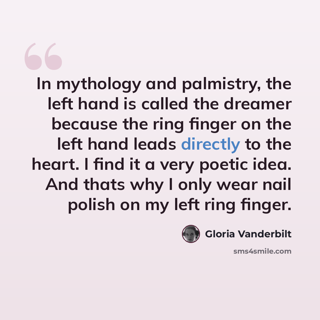 “In mythology and palmistry, the left hand is called the dreamer because the ring finger on the left hand leads directly to the heart. I find it a very poetic idea. And thats why I only wear nail polish on my left ring finger.” quote by Gloria Vanderbilt