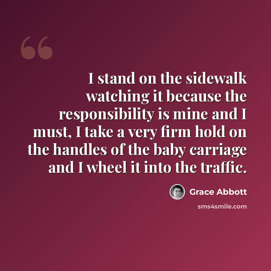 “I stand on the sidewalk watching it because the responsibility is mine and I must, I take a very firm hold on the handles of the baby carriage and I wheel it into the traffic.” quote by Grace Abbott