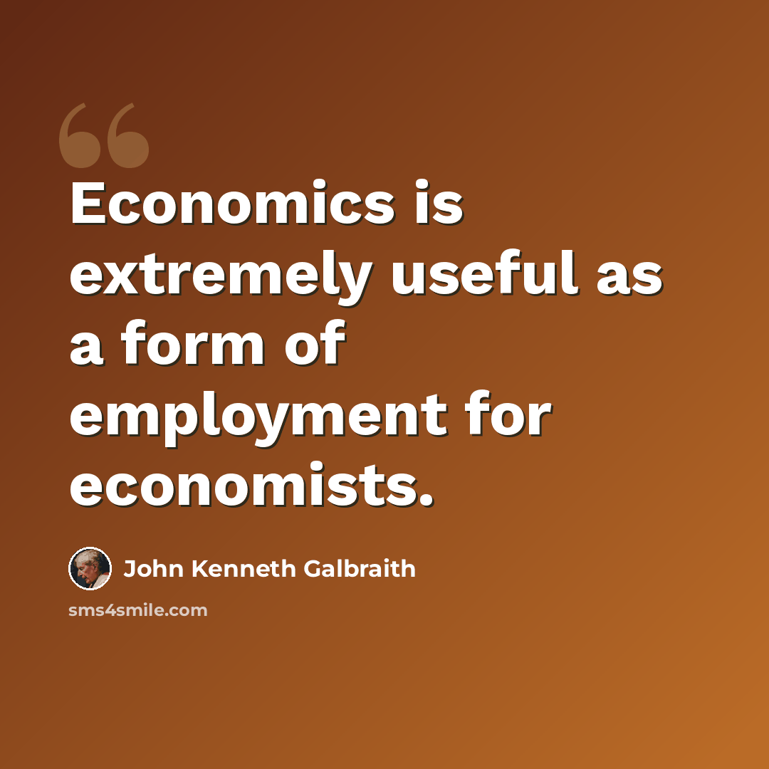 “Economics is extremely useful as a form of employment for economists.” quote by John Kenneth Galbraith