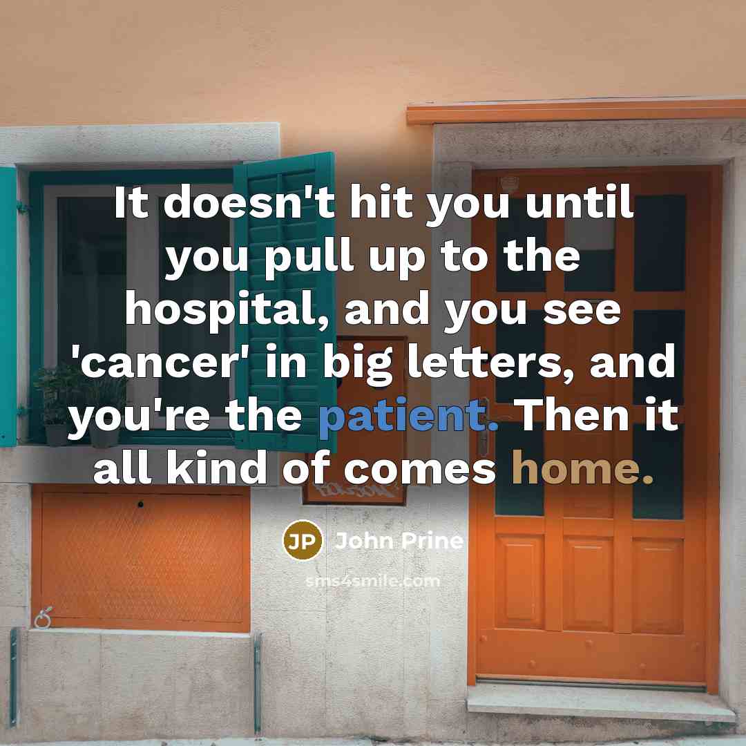“It doesn't hit you until you pull up to the hospital, and you see 'cancer' in big letters, and you're the patient. Then it all kind of comes home.” quote by John Prine