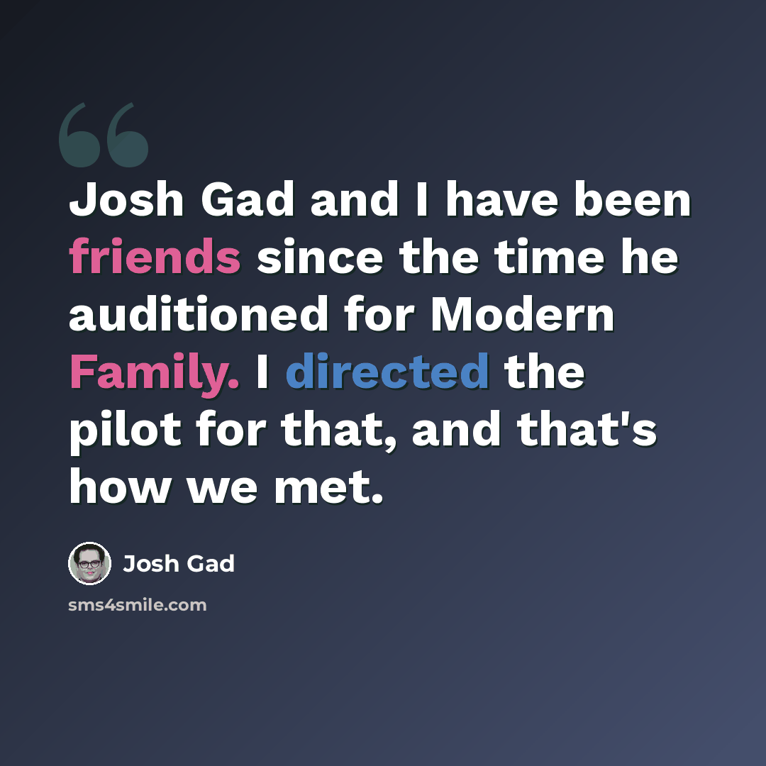 “Josh Gad and I have been friends since the time he auditioned for Modern Family. I directed the pilot for that, and that's how we met.” quote by Josh Gad
