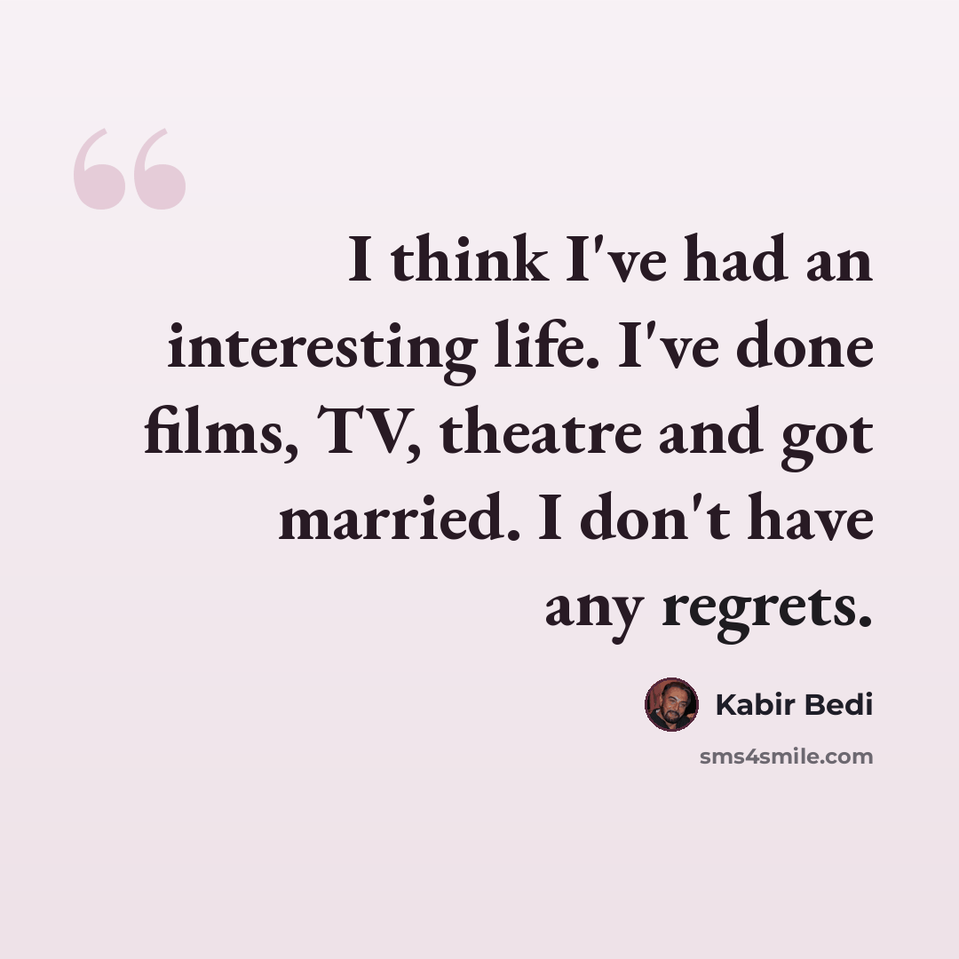 “I think I've had an interesting life. I've done films, TV, theatre and got married. I don't have any regrets.” quote by Kabir Bedi