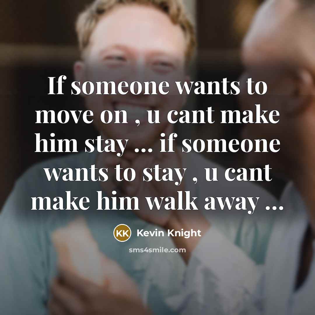 “If someone wants to move on , u cant make him stay … if someone wants to stay , u cant make him walk away …” quote by Kevin Knight
