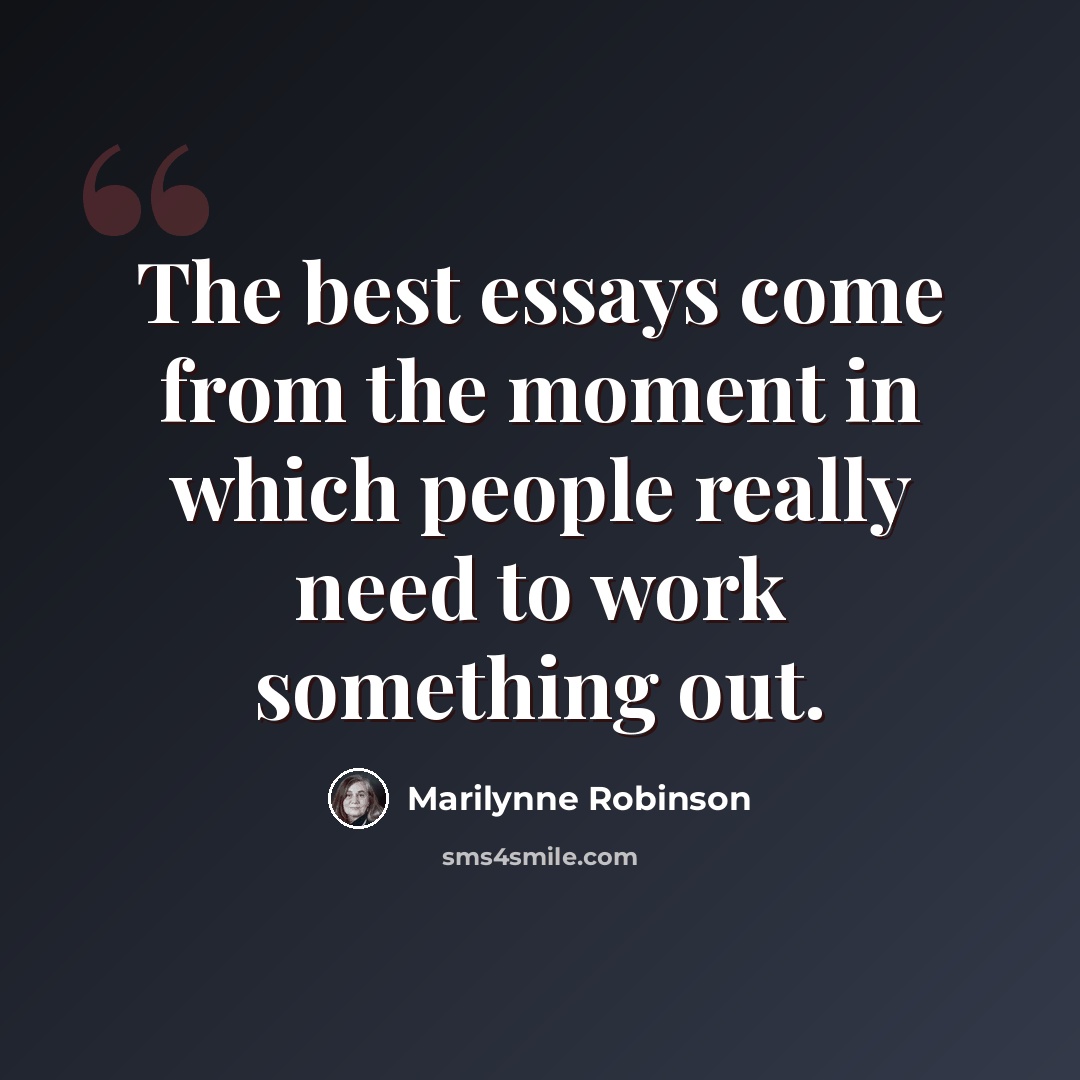 “The best essays come from the moment in which people really need to work something out.” quote by Marilynne Robinson
