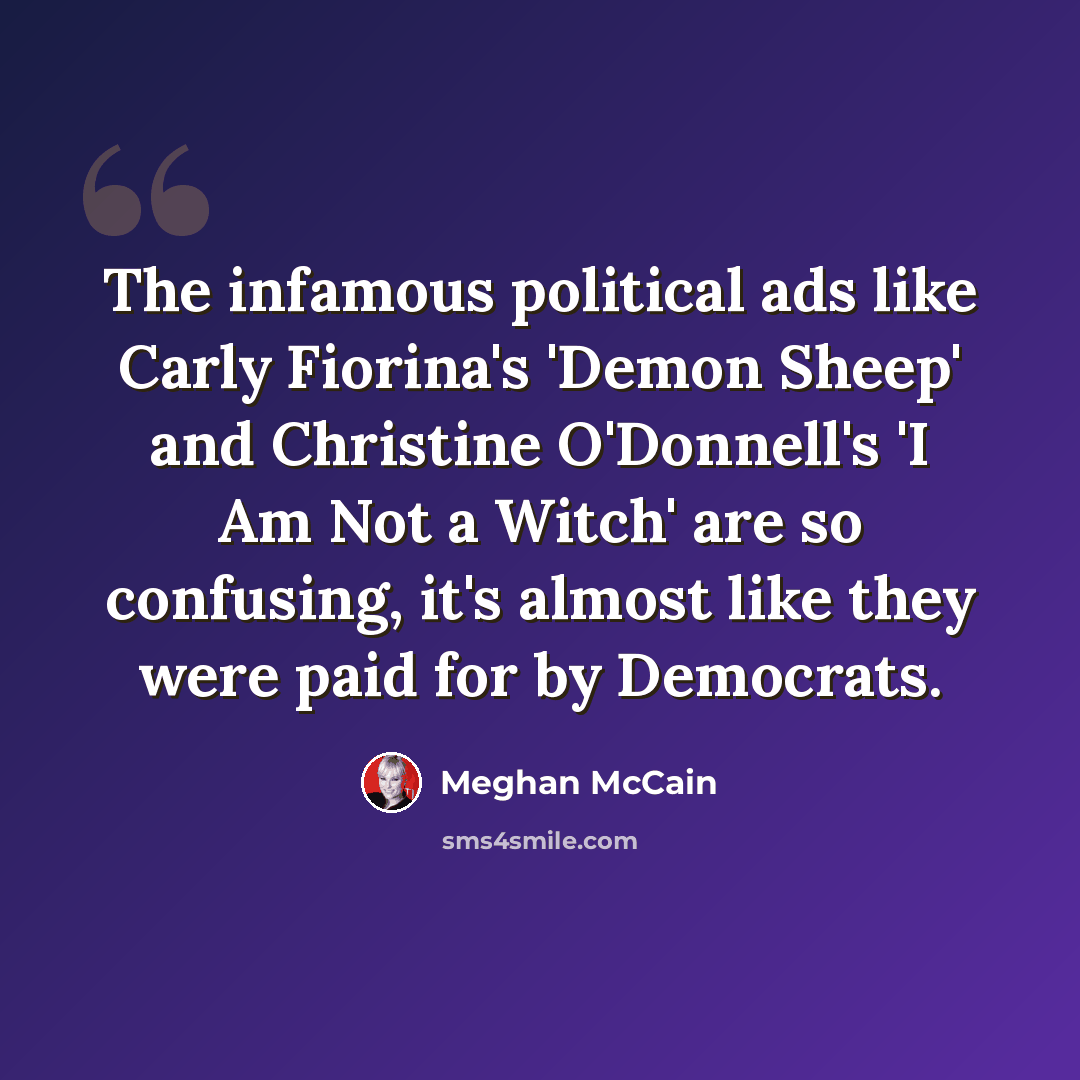 “The infamous political ads like Carly Fiorina's 'Demon Sheep' and Christine O'Donnell's 'I Am Not a Witch' are so confusing, it's almost like they were paid for by Democrats.” quote by Meghan McCain