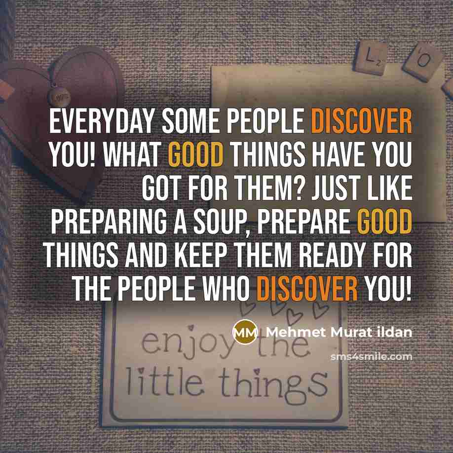 “Everyday some people discover you! What good things have you got for them? Just like preparing a soup, prepare good things and keep them ready for the people who discover you!” quote by Mehmet Murat Ildan