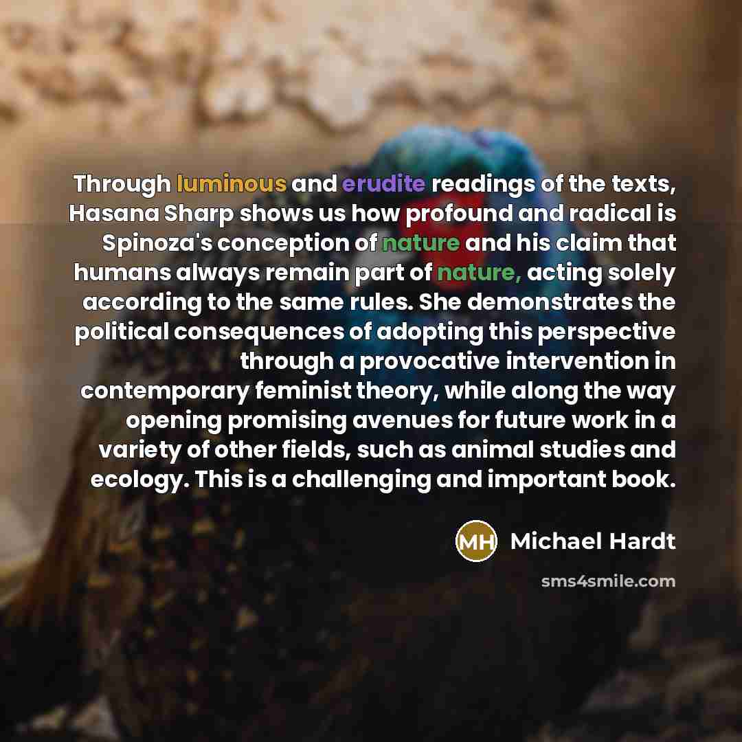 “Through luminous and erudite readings of the texts, Hasana Sharp shows us how profound and radical is Spinoza's conception of nature and his claim that humans always remain part of nature, acting solely according to the same rules. She demonstrates the political consequences of adopting this…” quote by Michael Hardt