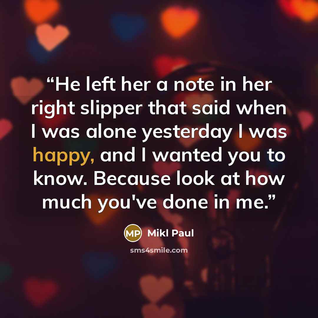 “He left her a note in her right slipper that said when I was alone yesterday I was happy, and I wanted you to know. Because look at how much you've done in me.” quote by Mikl Paul