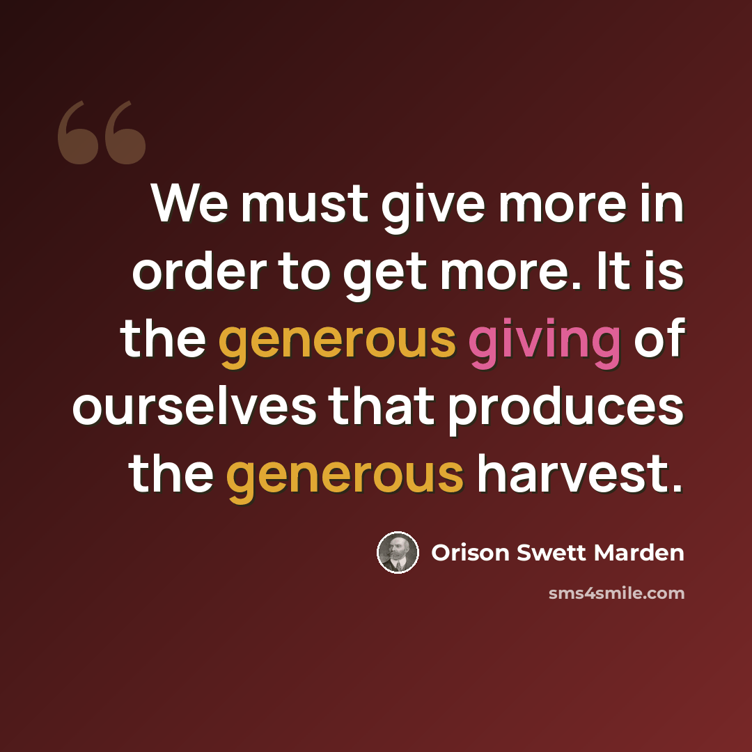 “We must give more in order to get more. It is the generous giving of ourselves that produces the generous harvest.” quote by Orison Swett Marden