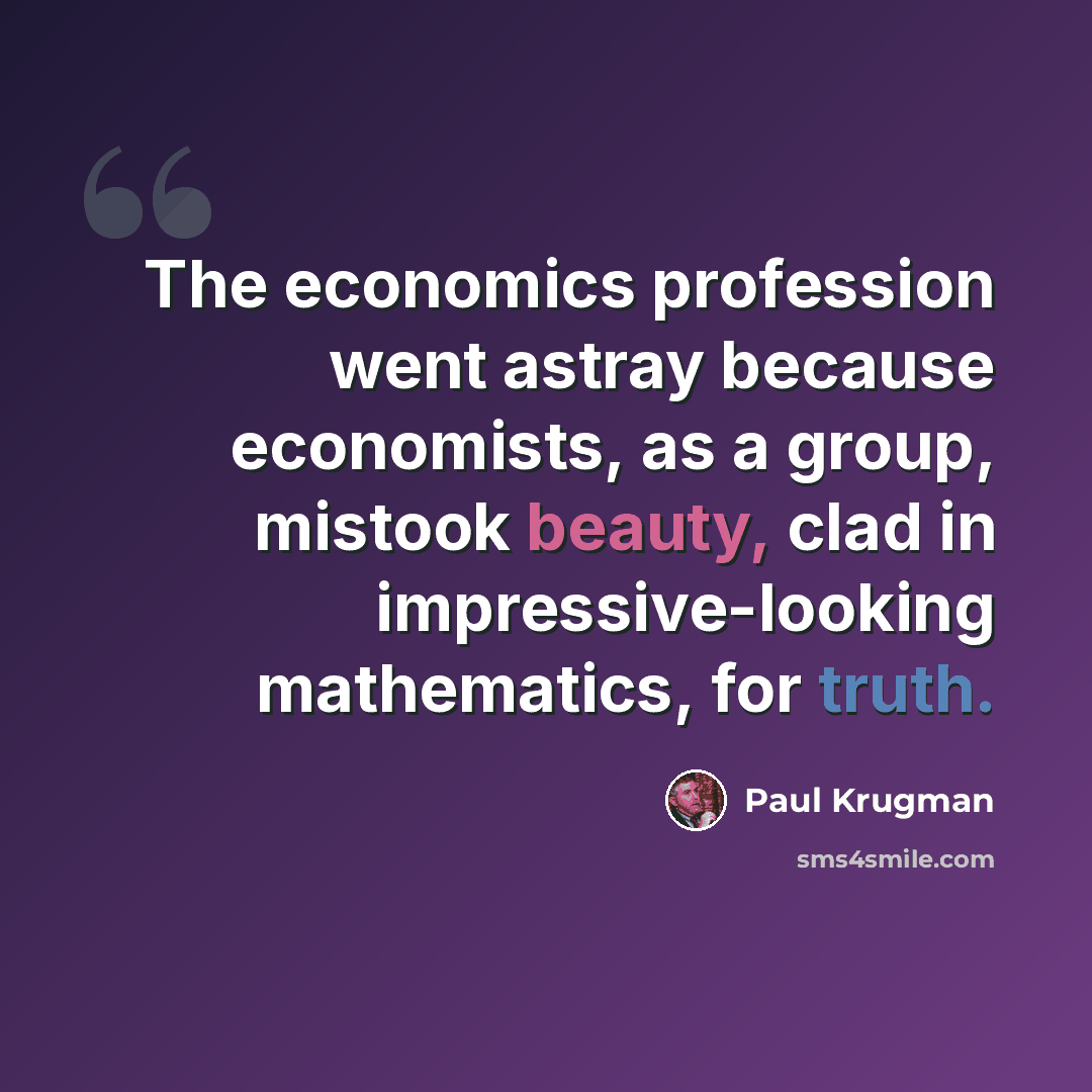 “The economics profession went astray because economists, as a group, mistook beauty, clad in impressive-looking mathematics, for truth.” quote by Paul Krugman