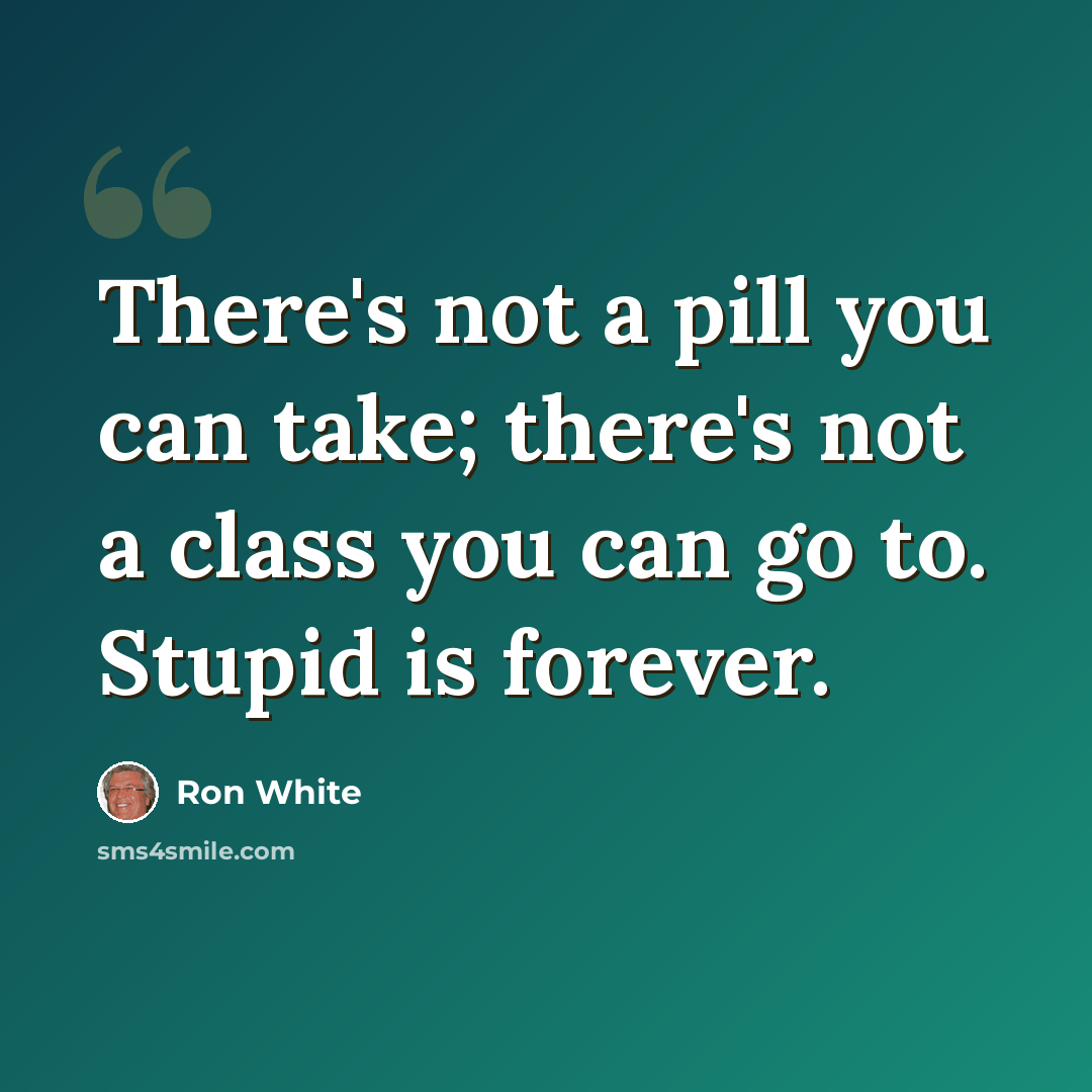 “There's not a pill you can take; there's not a class you can go to. Stupid is forever.” quote by Ron White