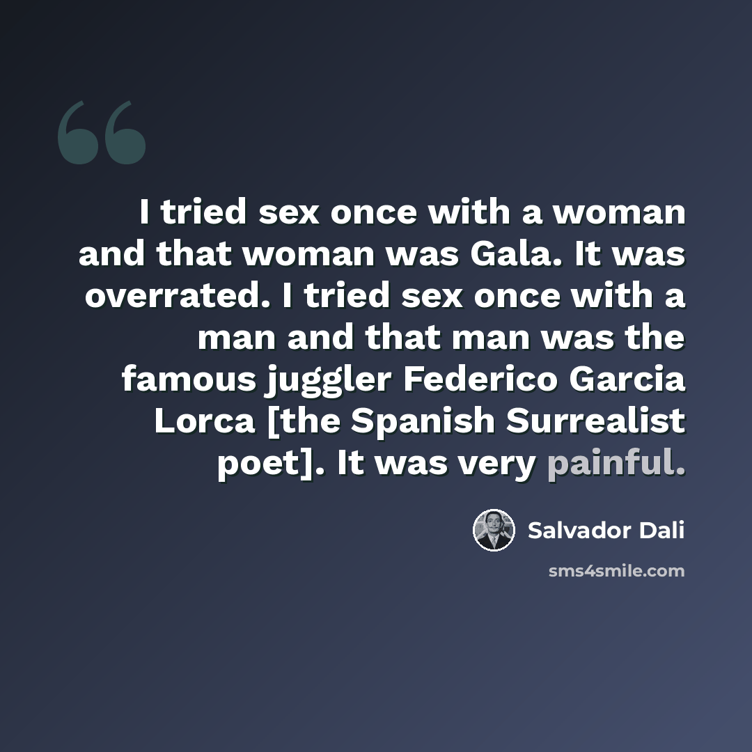 “I tried sex once with a woman and that woman was Gala. It was overrated. I tried sex once with a man and that man was the famous juggler Federico Garcia Lorca [the Spanish Surrealist poet]. It was very painful.” quote by Salvador Dali