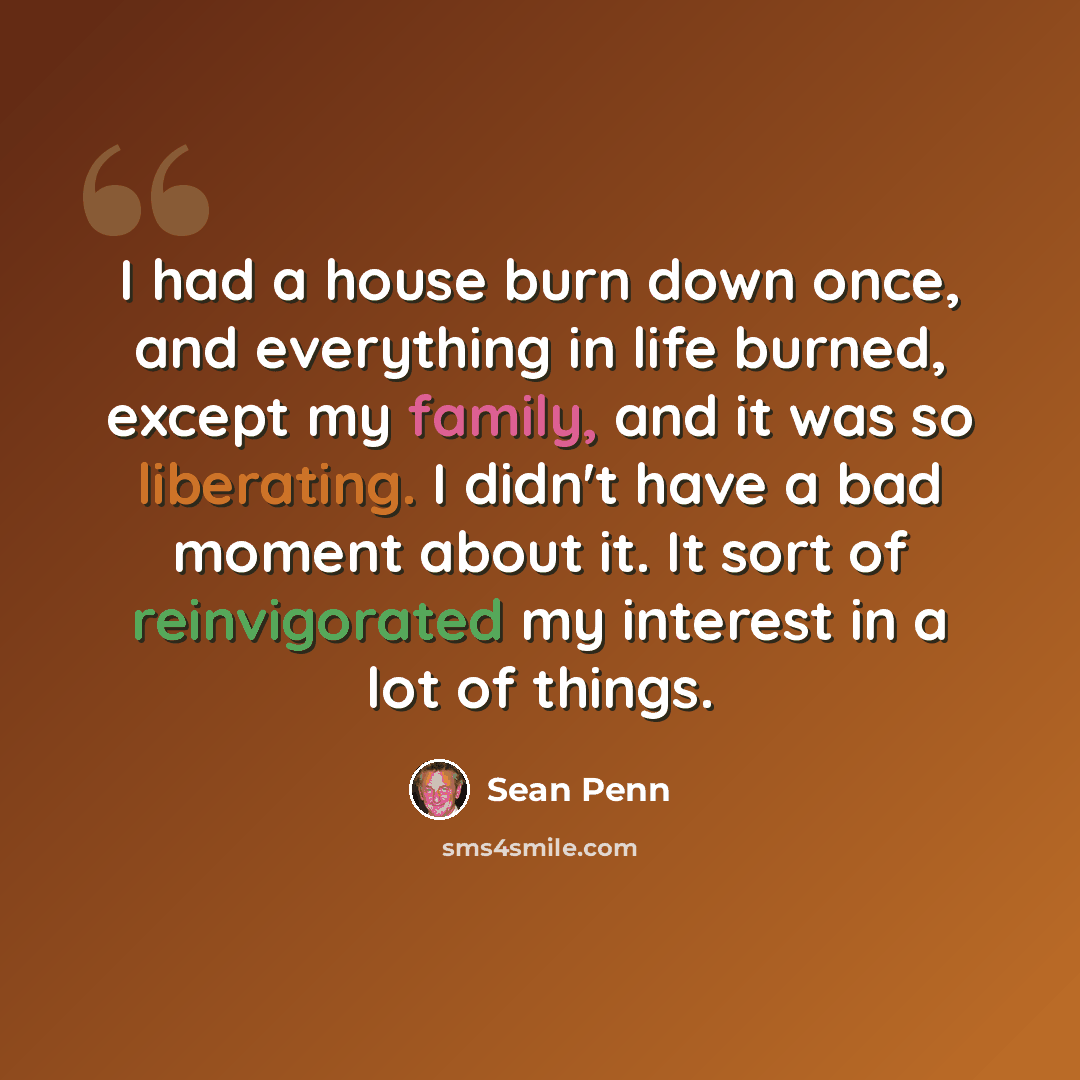 “I had a house burn down once, and everything in life burned, except my family, and it was so liberating. I didn't have a bad moment about it. It sort of reinvigorated my interest in a lot of things.” quote by Sean Penn