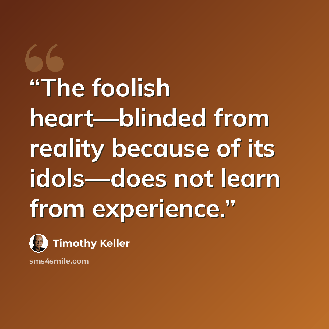 “The foolish heart—blinded from reality because of its idols—does not learn from experience.” quote by Timothy Keller