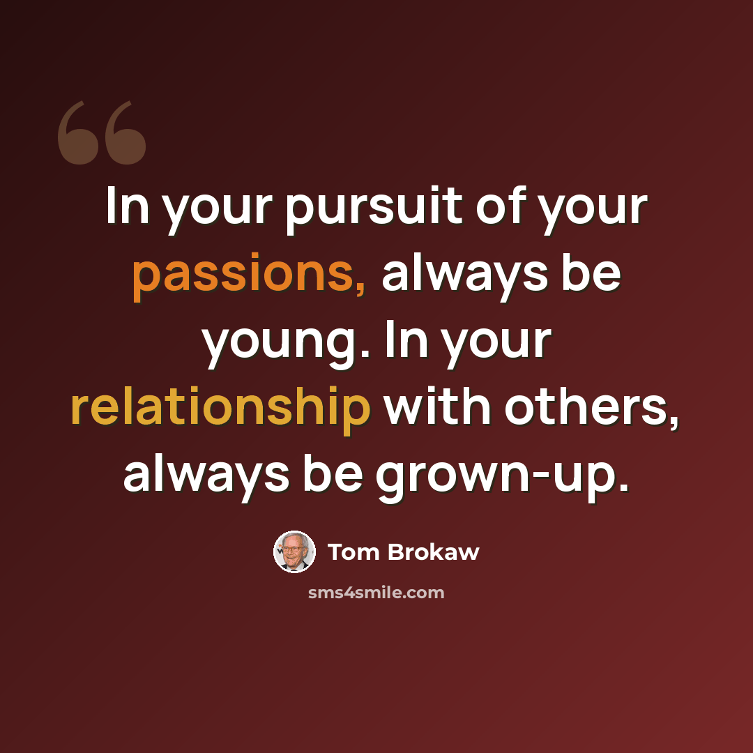 “In your pursuit of your passions, always be young. In your relationship with others, always be grown-up.” quote by Tom Brokaw