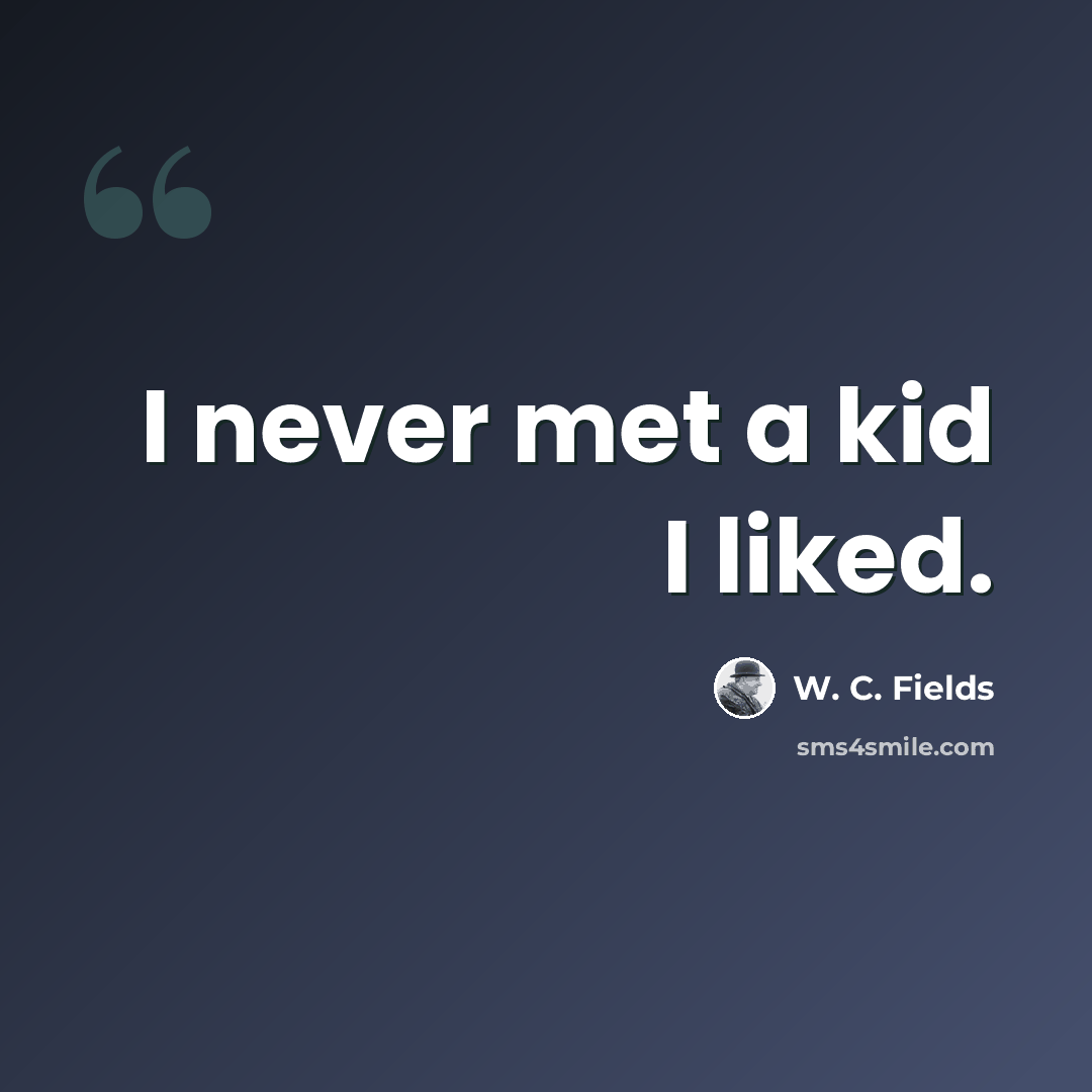 “I never met a kid I liked.” quote by W. C. Fields