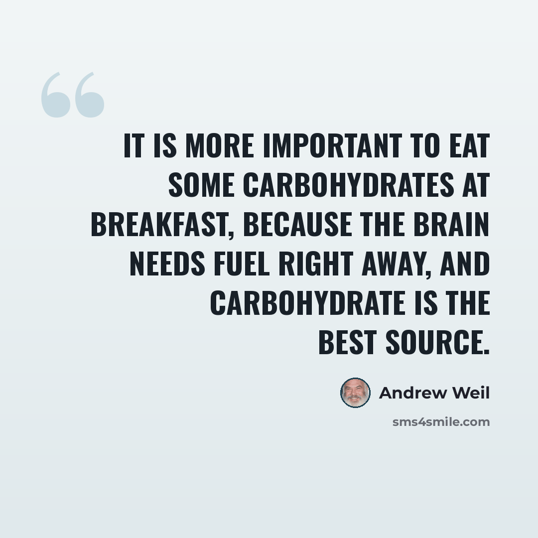 “It is more important to eat some carbohydrates at breakfast, because the brain needs fuel right away, and carbohydrate is the best source.” quote by Andrew Weil