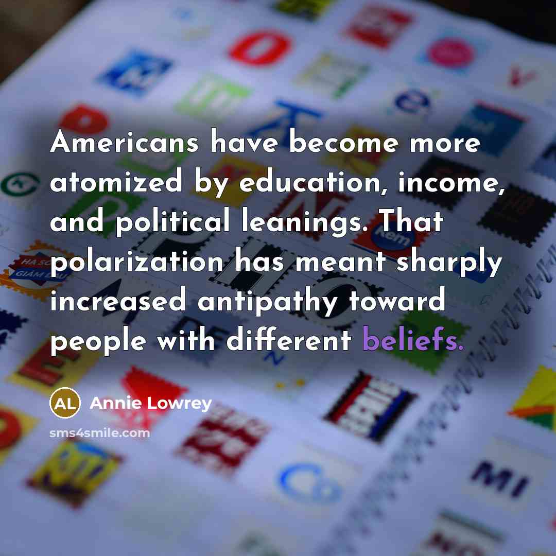 “Americans have become more atomized by education, income, and political leanings. That polarization has meant sharply increased antipathy toward people with different beliefs.” quote by Annie Lowrey