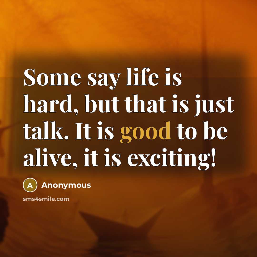 “Some say life is hard, but that is just talk. It is good to be alive, it is exciting!” quote by Anonymous