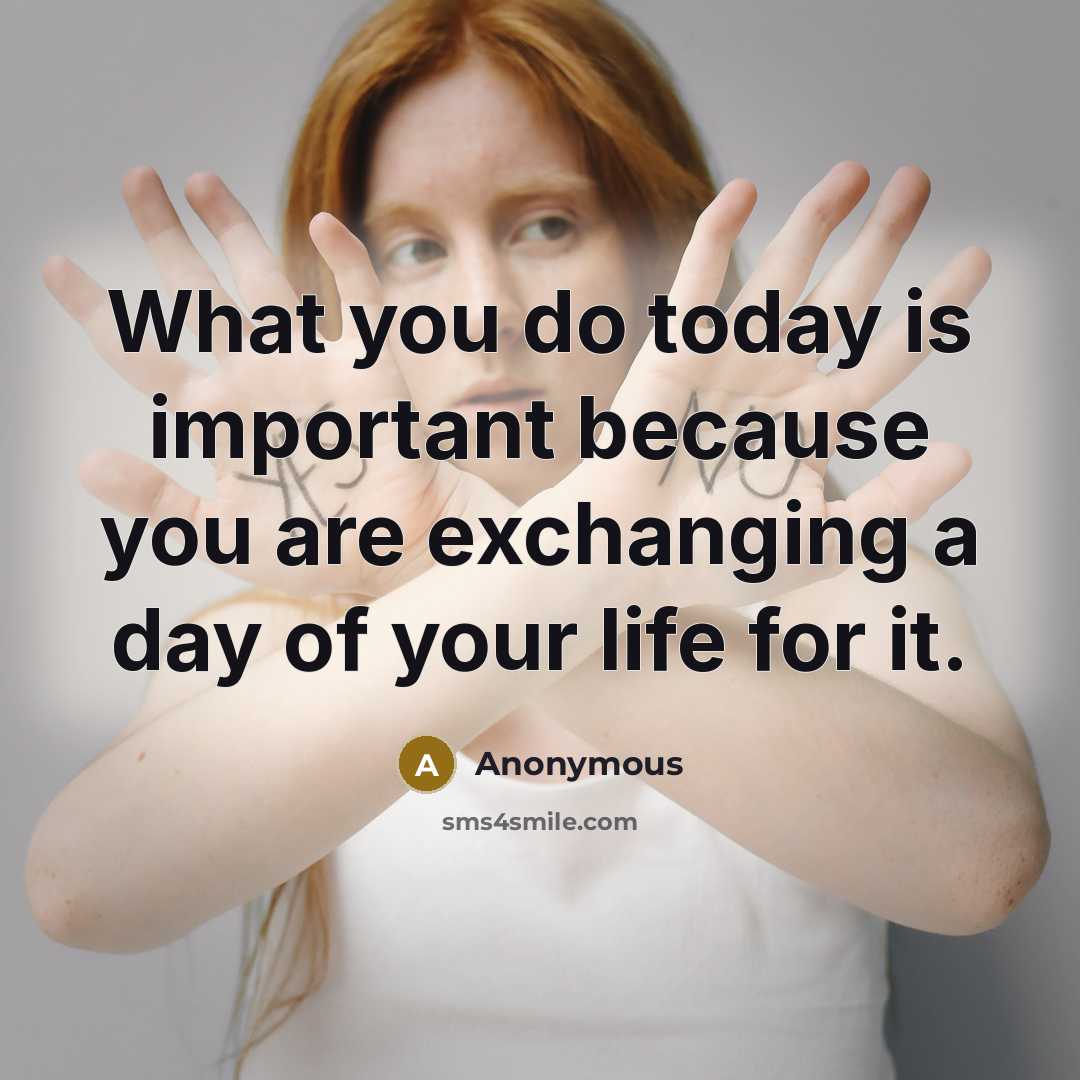 “What you do today is important because you are exchanging a day of your life for it.” quote by Anonymous