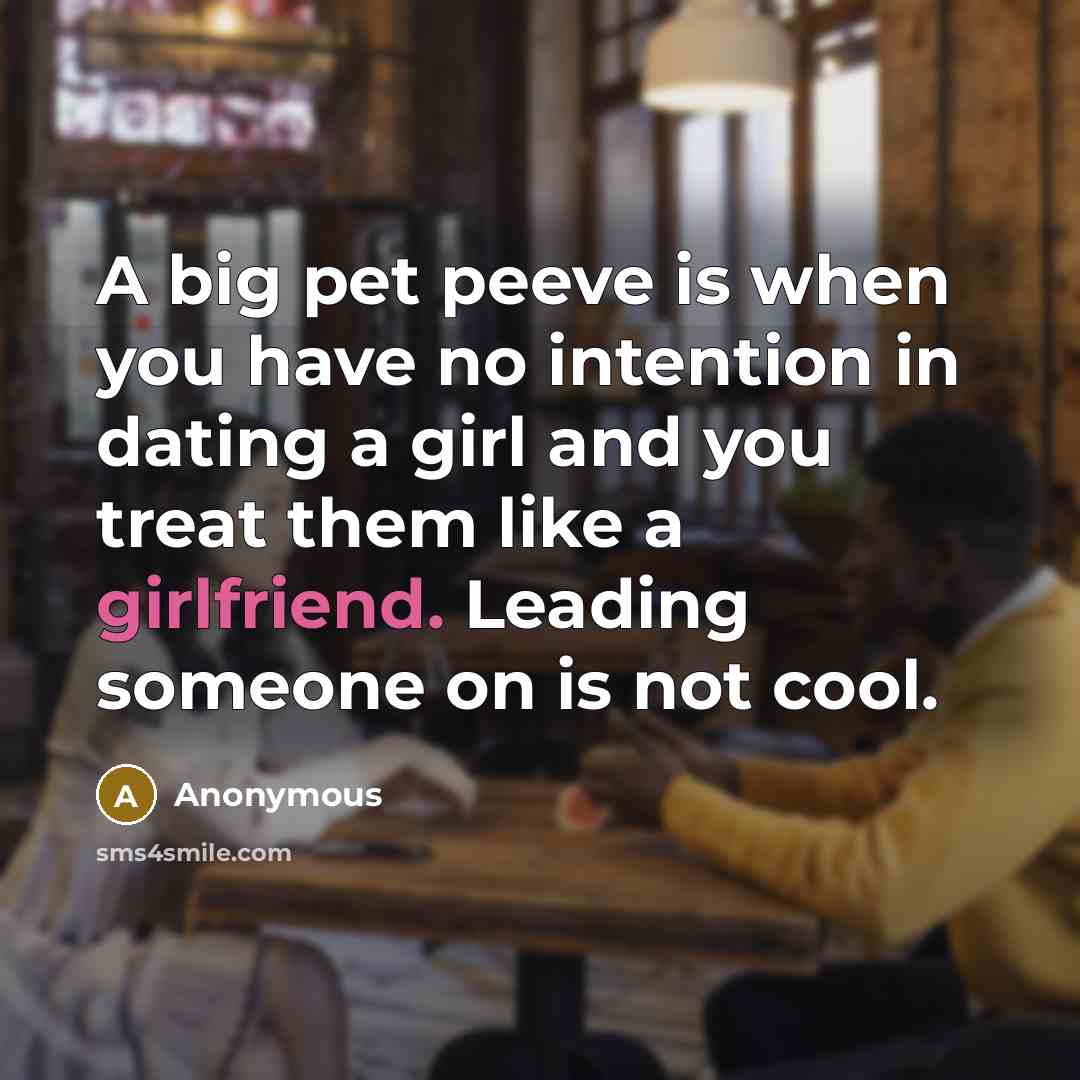 “A big pet peeve is when you have no intention in dating a girl and you treat them like a girlfriend. Leading someone on is not cool.” quote by Anonymous