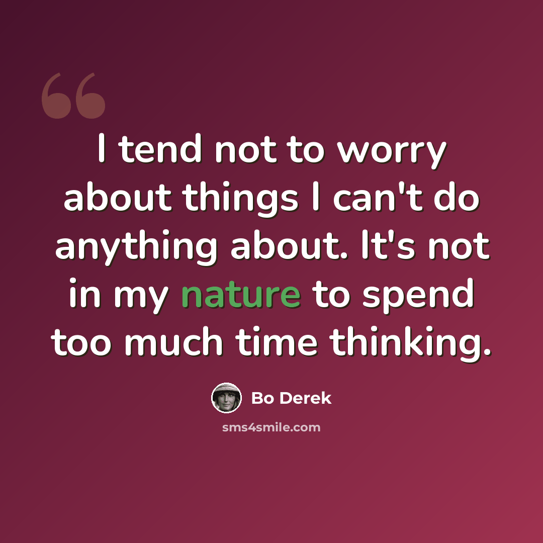 “I tend not to worry about things I can't do anything about. It's not in my nature to spend too much time thinking.” quote by Bo Derek