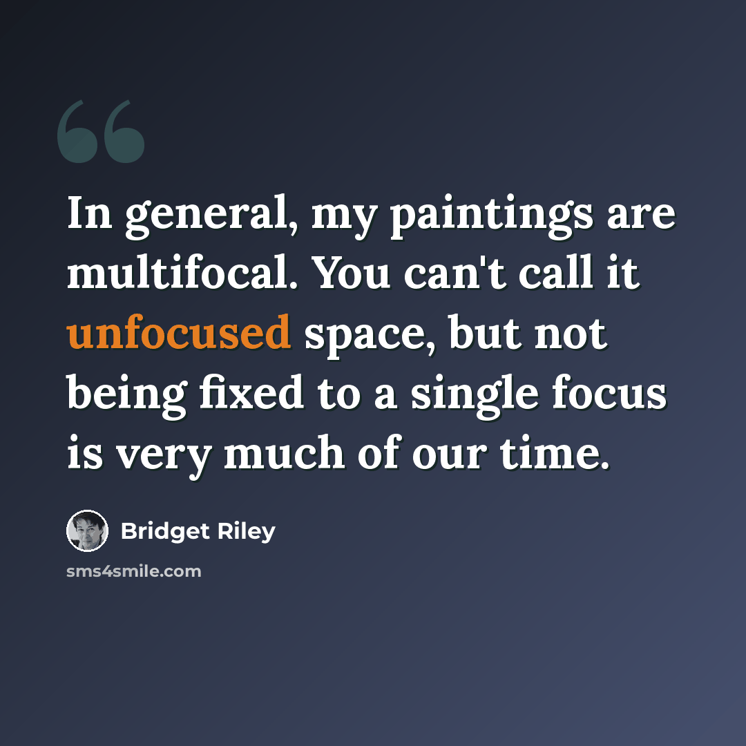 “In general, my paintings are multifocal. You can't call it unfocused space, but not being fixed to a single focus is very much of our time.” quote by Bridget Riley