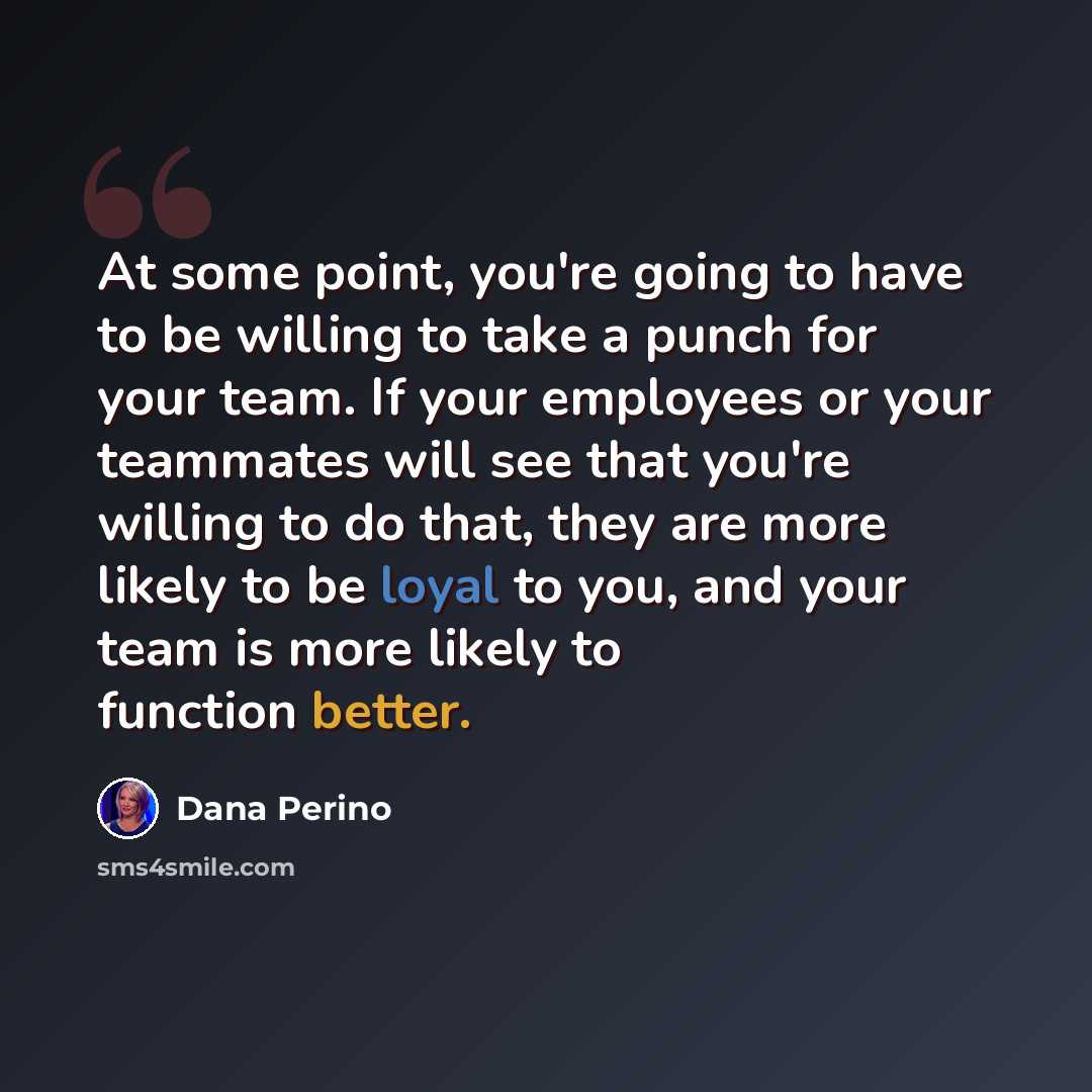 “At some point, you're going to have to be willing to take a punch for your team. If your employees or your teammates will see that you're willing to do that, they are more likely to be loyal to you, and your team is more likely to function better.” quote by Dana Perino