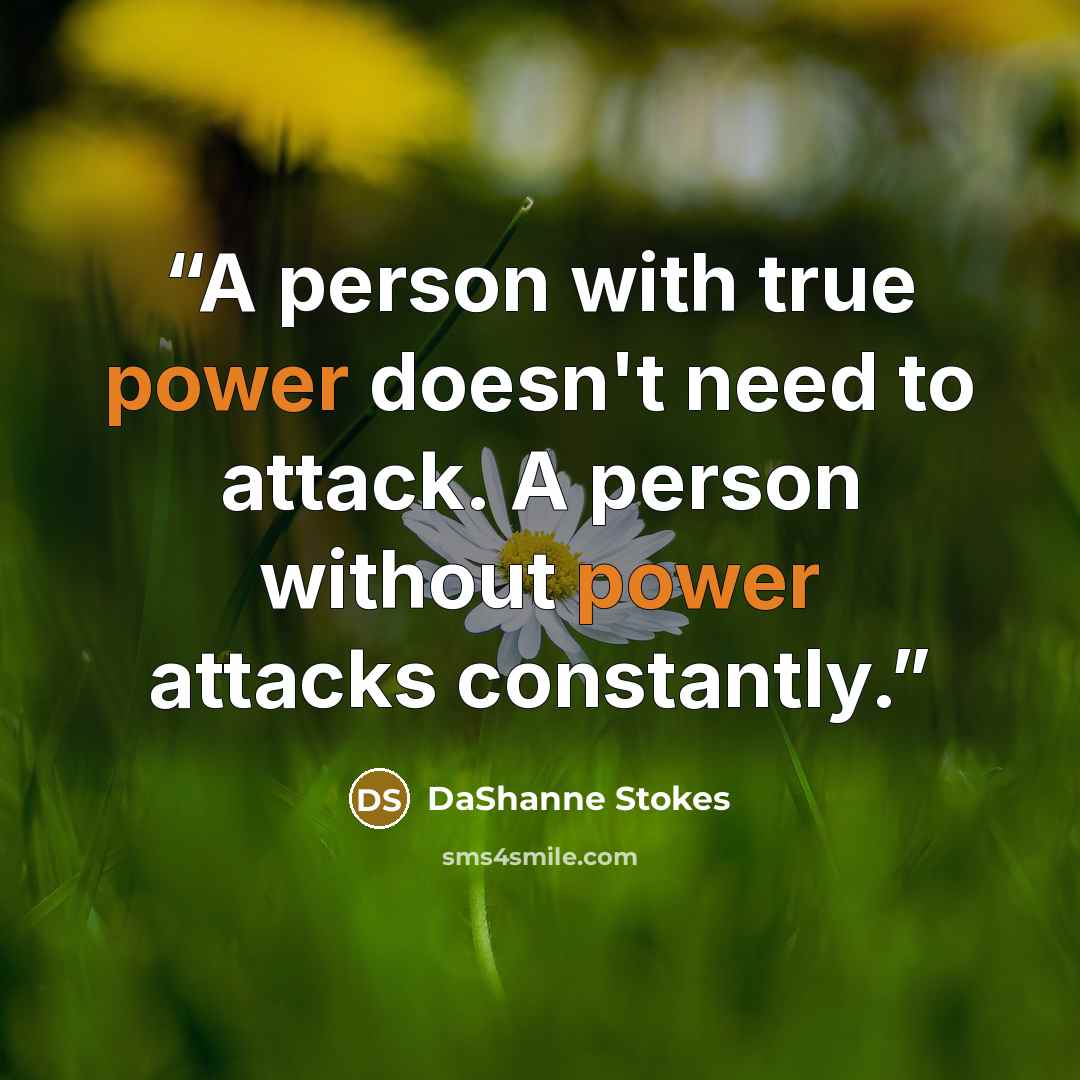 “A person with true power doesn't need to attack. A person without power attacks constantly.” quote by DaShanne Stokes