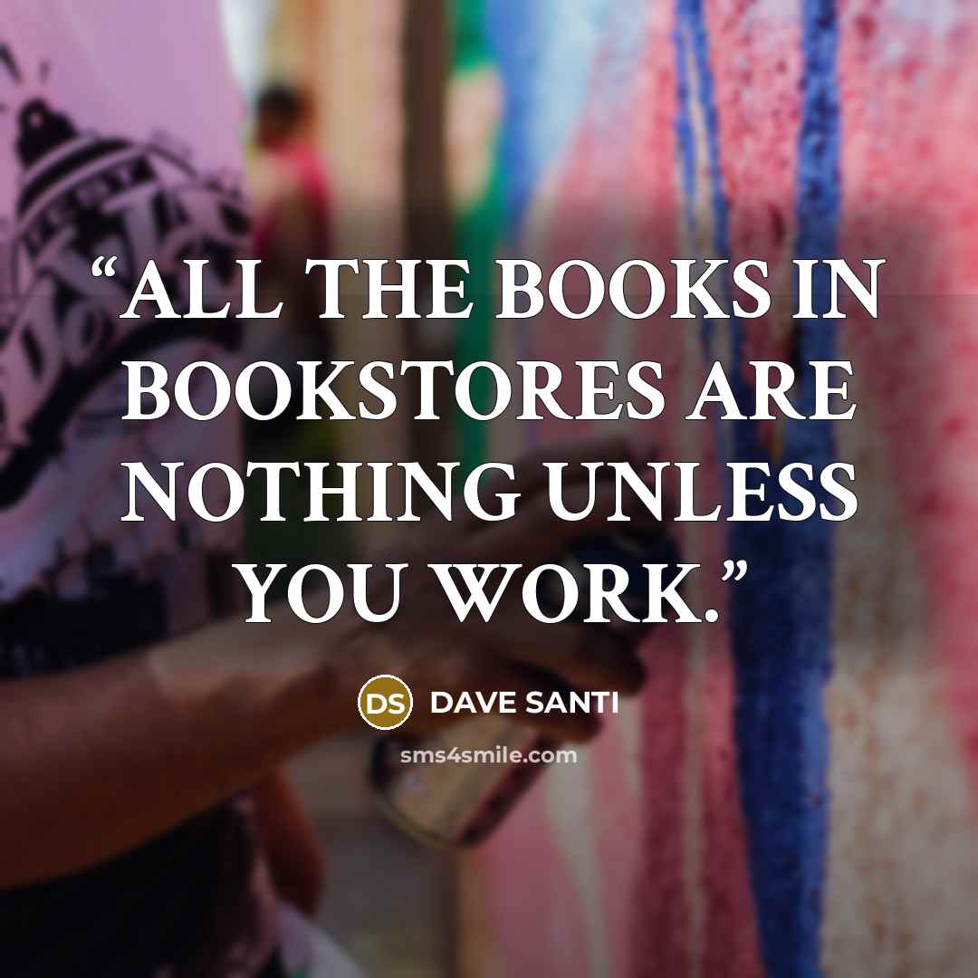 “ALL THE BOOKS IN BOOKSTORES ARE NOTHING UNLESS YOU WORK.” quote by DAVE SANTI