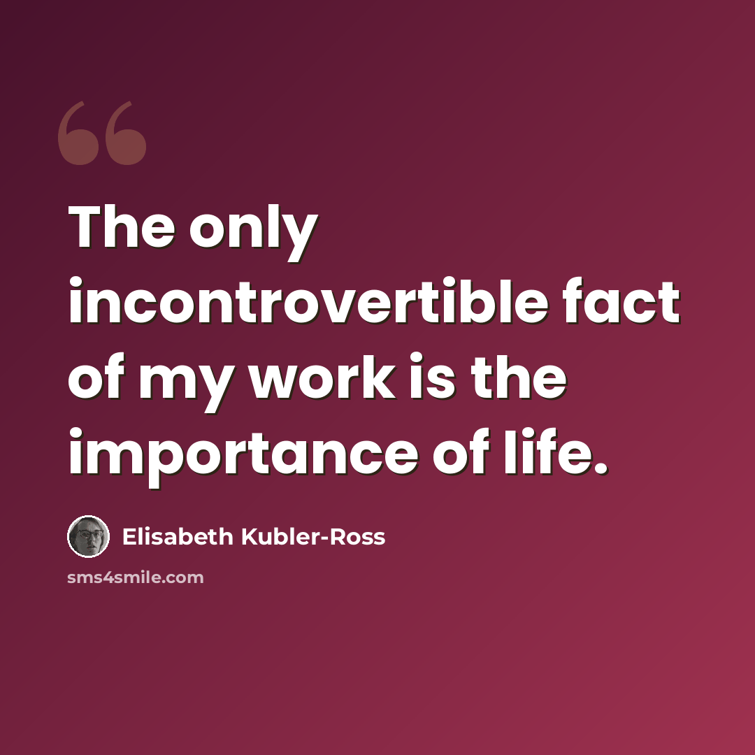 “The only incontrovertible fact of my work is the importance of life.” quote by Elisabeth Kubler-Ross