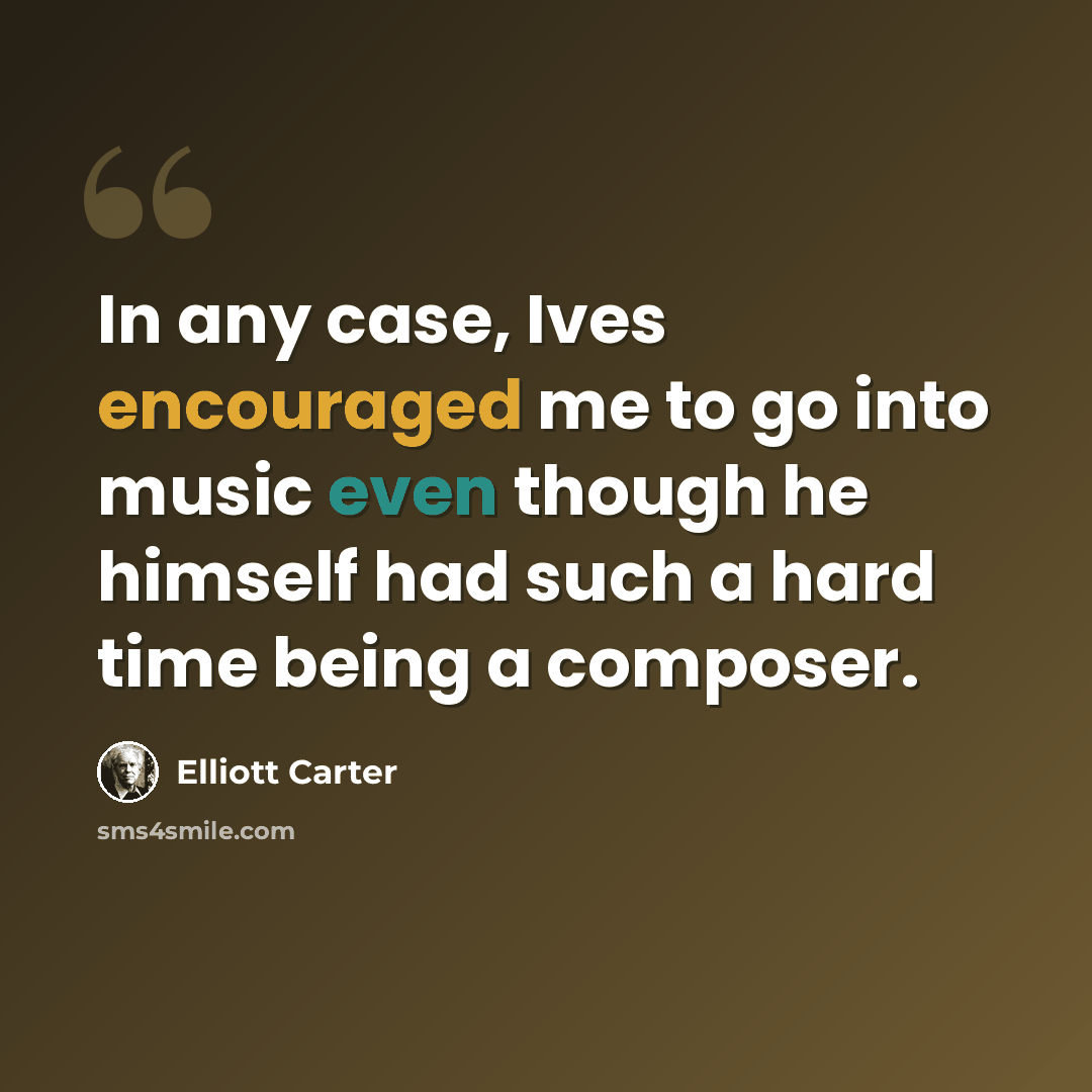 “In any case, Ives encouraged me to go into music even though he himself had such a hard time being a composer.” quote by Elliott Carter