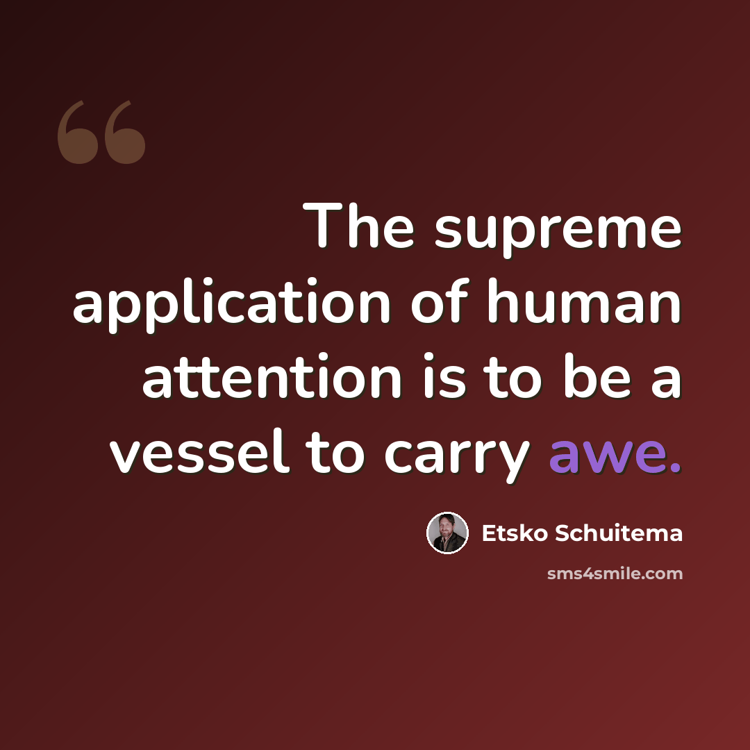 “The supreme application of human attention is to be a vessel to carry awe.” quote by Etsko Schuitema
