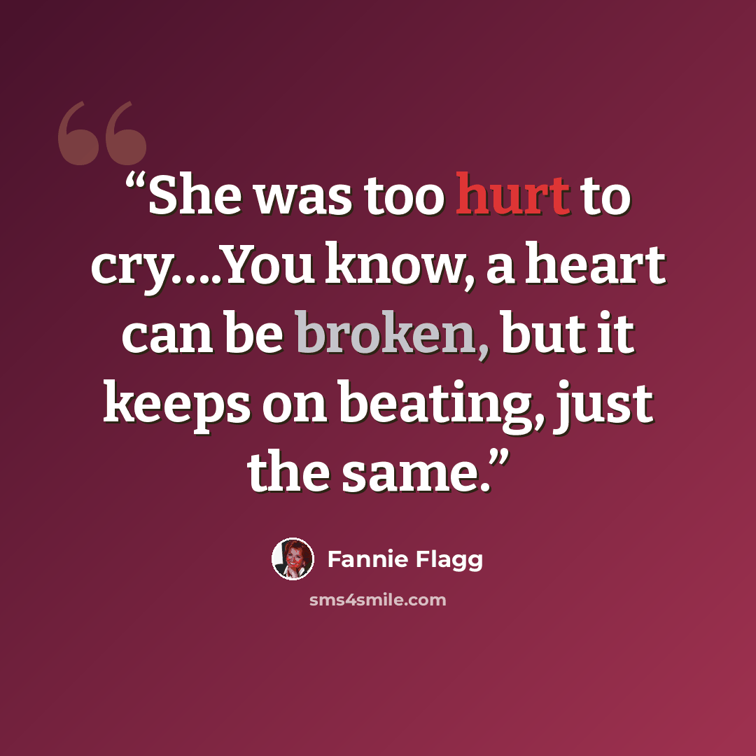 “She was too hurt to cry….You know, a heart can be broken, but it keeps on beating, just the same.” quote by Fannie Flagg